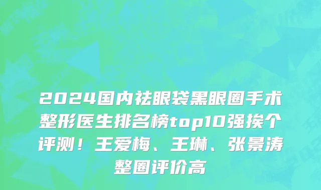 2024国内祛眼袋黑眼圈手术整形医生排名榜top10强挨个评测！王爱梅、王琳、张景涛整圈评价高