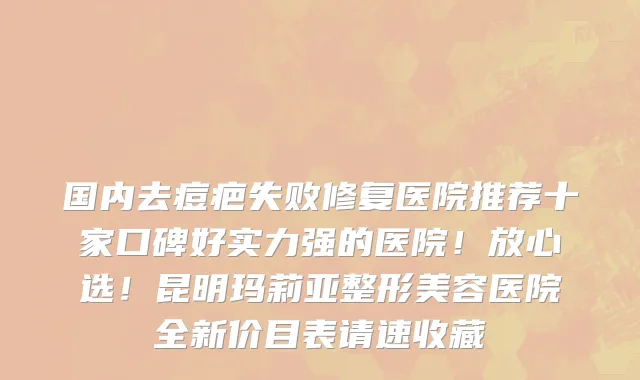 国内去痘疤失败修复医院推荐十家口碑好实力强的医院!放心选!昆明玛莉亚整形美容医院全新价目表请速收藏