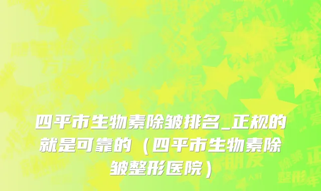 四平市生物素除皱排名_正规的就是可靠的（四平市生物素除皱整形医院）