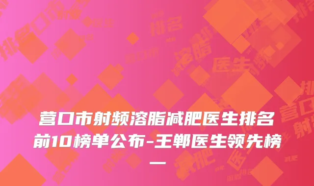 营口市射频溶脂减肥医生排名前10榜单公布-王郸医生领先榜一