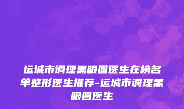 运城市调理黑眼圈医生在榜名单整形医生推荐-运城市调理黑眼圈医生