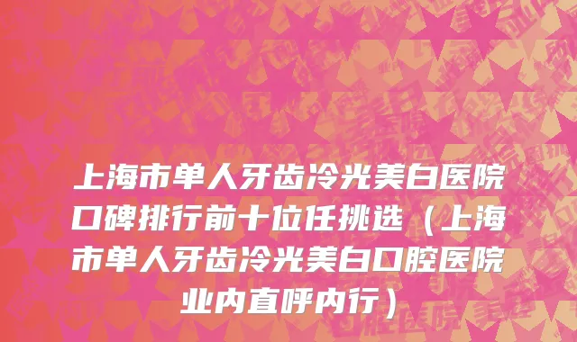 上海市单人牙齿冷光美白医院口碑排行前十位任挑选（上海市单人牙齿冷光美白口腔医院业内直呼内行）