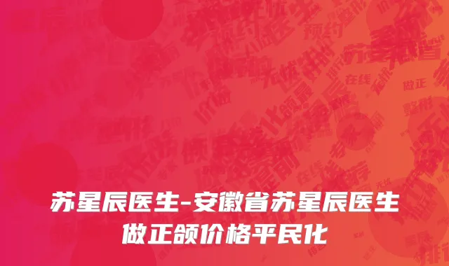 苏星辰医生-安徽省苏星辰医生做正颌价格平民化
