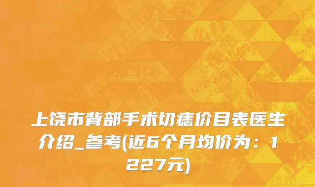 上饶市背部手术切痣价目表医生介绍_参考(近6个月均价为：1227元)
