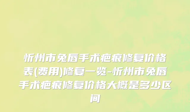 忻州市兔唇手术疤痕修复价格表(费用)修复一览-忻州市兔唇手术疤痕修复价格大概是多少区间