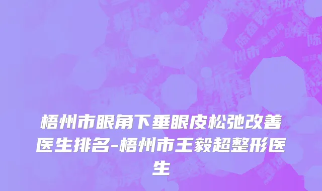 梧州市眼角下垂眼皮松弛改善医生排名-梧州市王毅超整形医生