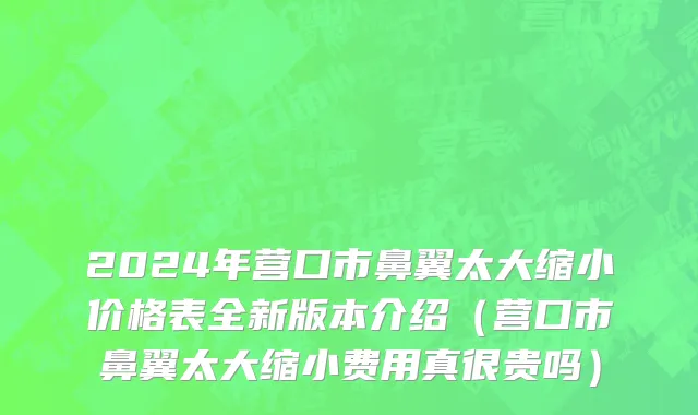 2024年营口市鼻翼太大缩小价格表全新版本介绍（营口市鼻翼太大缩小费用真很贵吗）