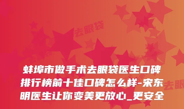 蚌埠市做手术去眼袋医生口碑排行榜前十佳口碑怎么样-宋东明医生让你变美更放心_更安全