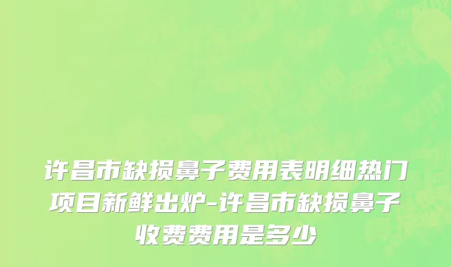 许昌市缺损鼻子费用表明细热门项目新鲜出炉-许昌市缺损鼻子收费费用是多少