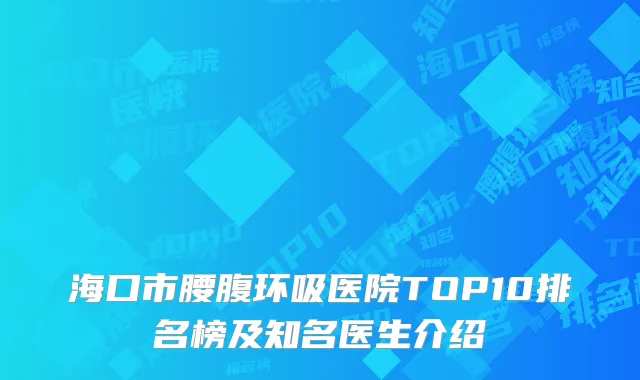海口市腰腹环吸医院TOP10排名榜及知名医生介绍