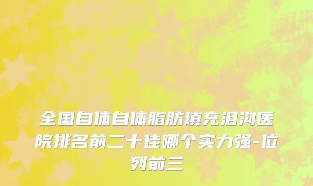全国自体自体脂肪填充泪沟医院排名前二十佳哪个实力强-位列前三
