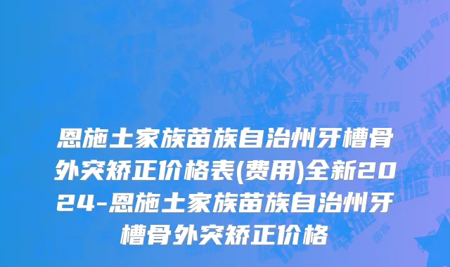 恩施土家族苗族自治州牙槽骨外突矫正价格表(费用)全新2024-恩施土家族苗族自治州牙槽骨外突矫正价格