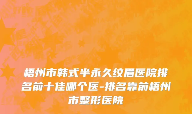 梧州市韩式半永久纹眉医院排名前十佳哪个医-排名靠前梧州市整形医院