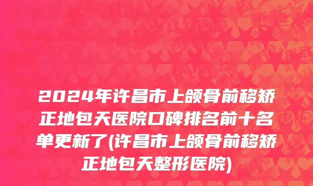 2024年许昌市上颌骨前移矫正地包天医院口碑排名前十名单更新了(许昌市上颌骨前移矫正地包天整形医院)