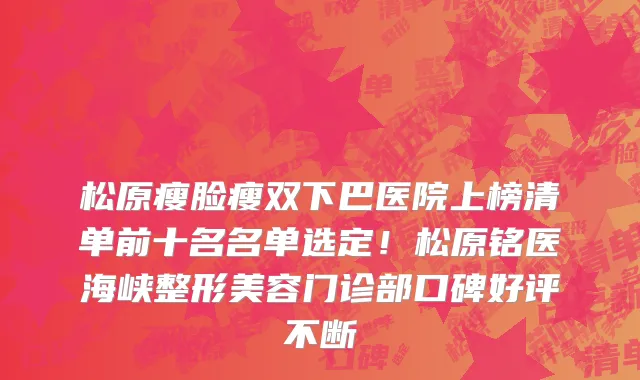 松原瘦脸瘦双下巴医院上榜清单前十名名单选定!松原铭医海峡整形美容门诊部口碑好评不断