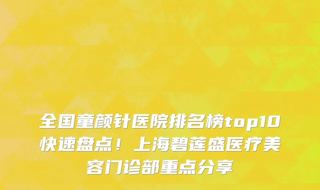 全国童颜针医院排名榜top10快速盘点!上海碧莲盛医疗美容门诊部重点分享