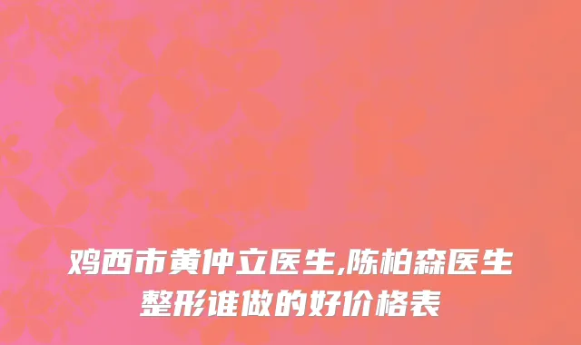 鸡西市黄仲立医生,陈柏森医生整形谁做的好价格表