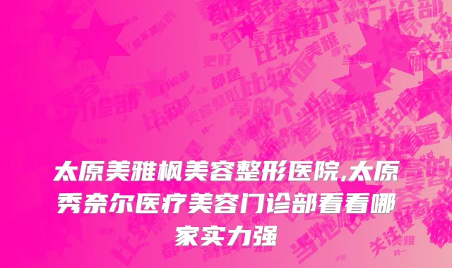 太原美雅枫美容整形医院,太原秀奈尔医疗美容门诊部看看哪家实力强