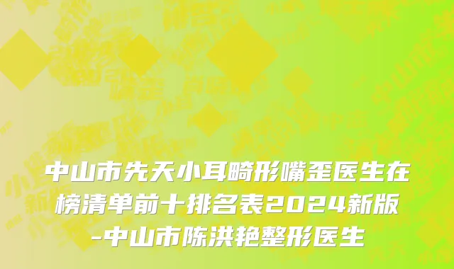 中山市先天小耳畸形嘴歪医生在榜清单前十排名表2024新版-中山市陈洪艳整形医生