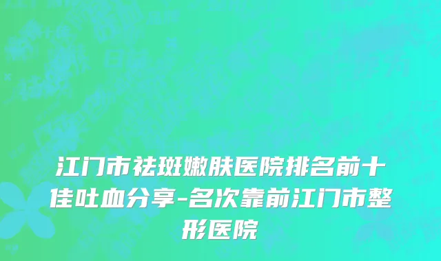 江门市祛斑嫩肤医院排名前十佳吐血分享-名次靠前江门市整形医院