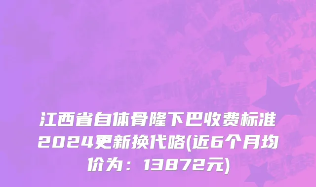 江西省自体骨隆下巴收费标准2024更新换代咯(近6个月均价为：13872元)