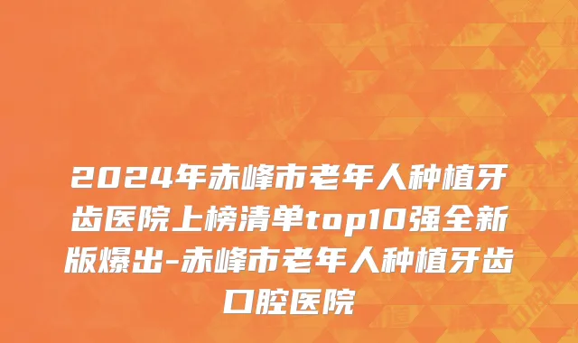 2024年赤峰市老年人种植牙齿医院上榜清单top10强全新版爆出-赤峰市老年人种植牙齿口腔医院