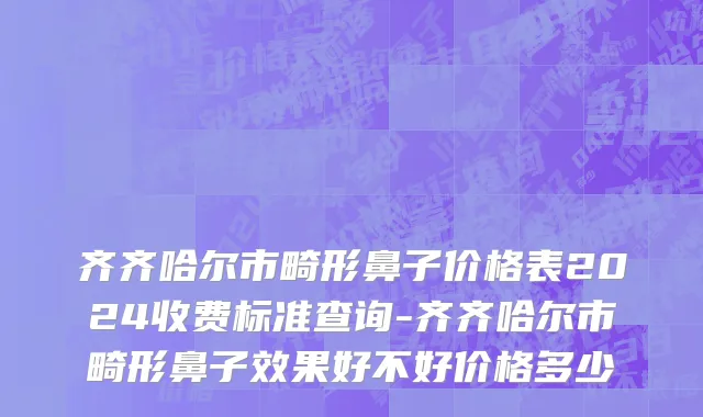 齐齐哈尔市畸形鼻子价格表2024收费标准查询-齐齐哈尔市畸形鼻子效果好不好价格多少