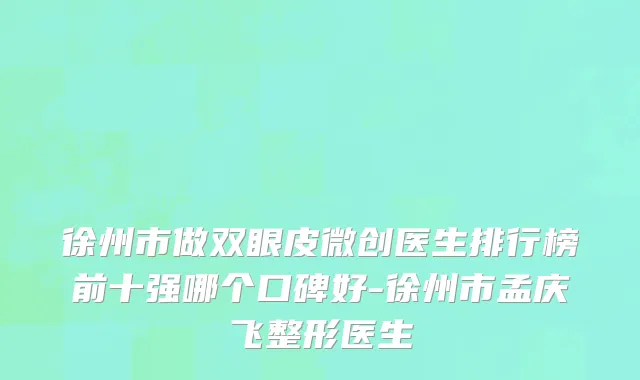 徐州市做双眼皮微创医生排行榜前十强哪个口碑好-徐州市孟庆飞整形医生