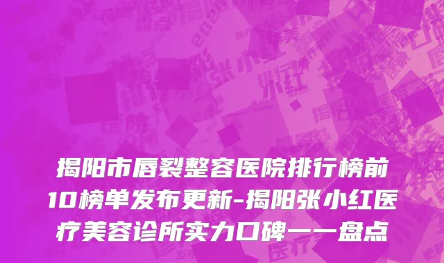 揭阳市唇裂整容医院排行榜前10榜单发布更新-揭阳张小红医疗美容诊所实力口碑一一盘点