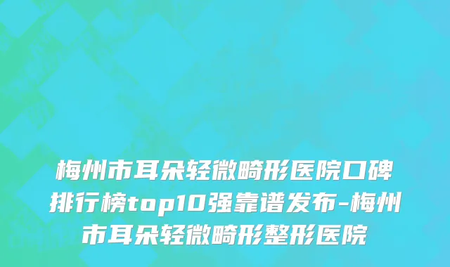 梅州市耳朵轻微畸形医院口碑排行榜top10强靠谱发布-梅州市耳朵轻微畸形整形医院