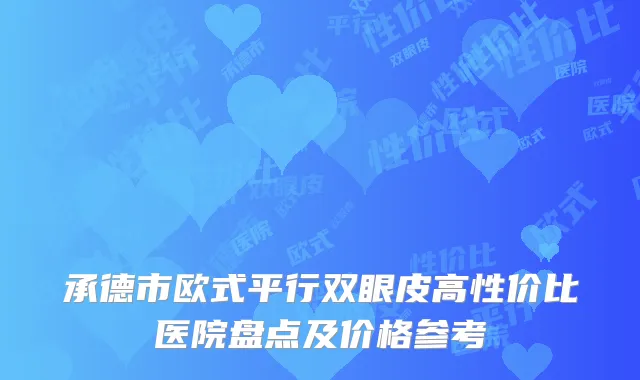 承德市欧式平行双眼皮高性价比医院盘点及价格参考