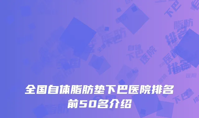 全国自体脂肪垫下巴医院排名前50名介绍
