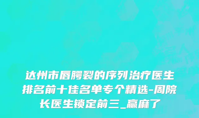 达州市唇腭裂的序列治疗医生排名前十佳名单专个精选-周院长医生锁定前三_赢麻了