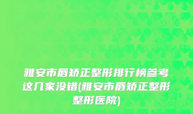 雅安市唇矫正整形排行榜参考这几家没错(雅安市唇矫正整形整形医院)