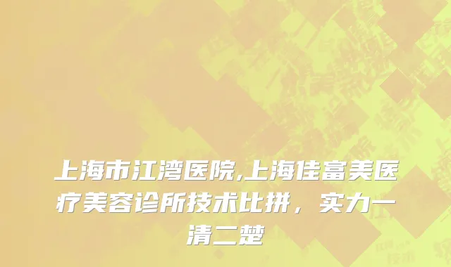 上海市江湾医院,上海佳富美医疗美容诊所技术比拼，实力一清二楚