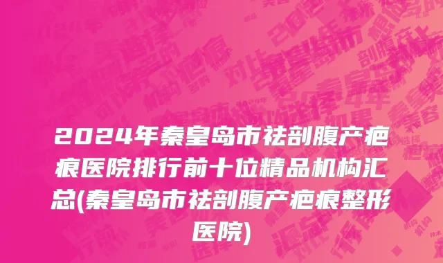 2024年秦皇岛市祛剖腹产疤痕医院排行前十位精品机构汇总(秦皇岛市祛剖腹产疤痕整形医院)