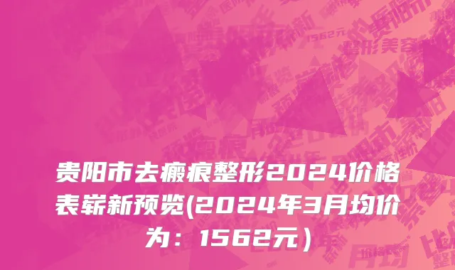 贵阳市去瘢痕整形2024价格表崭新预览(2024年3月均价为：1562元）