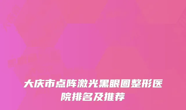 大庆市点阵激光黑眼圈整形医院排名及推荐