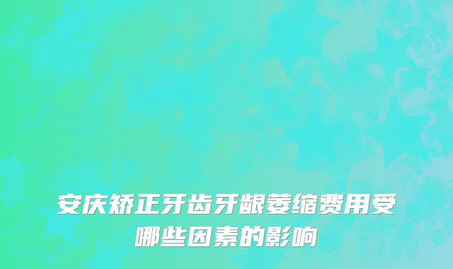 安庆矫正牙齿牙龈萎缩费用受哪些因素的影响