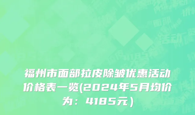 福州市面部拉皮除皱优惠活动价格表一览(2024年5月均价为：4185元）