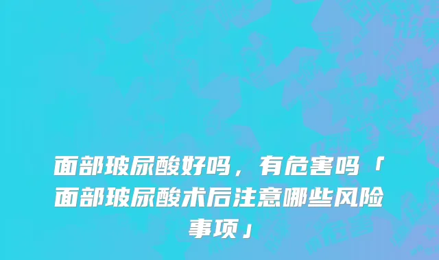 面部玻尿酸好吗，有危害吗「面部玻尿酸术后注意哪些风险事项」