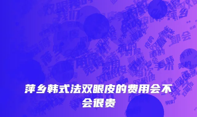 萍乡韩式法双眼皮的费用会不会很贵