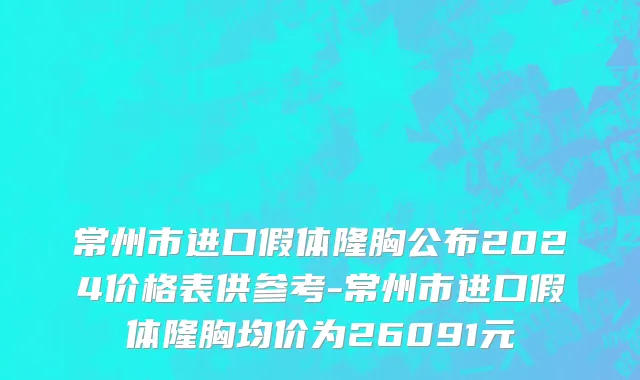 常州市进口假体隆胸公布2024价格表供参考-常州市进口假体隆胸均价为26091元