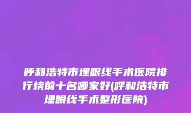 呼和浩特市埋眼线手术医院排行榜前十名哪家好(呼和浩特市埋眼线手术整形医院)