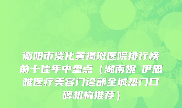 衡阳市淡化黄褐斑医院排行榜前十佳年中盘点（湖南婉媄伊思雅医疗美容门诊部全城热门口碑机构推荐）