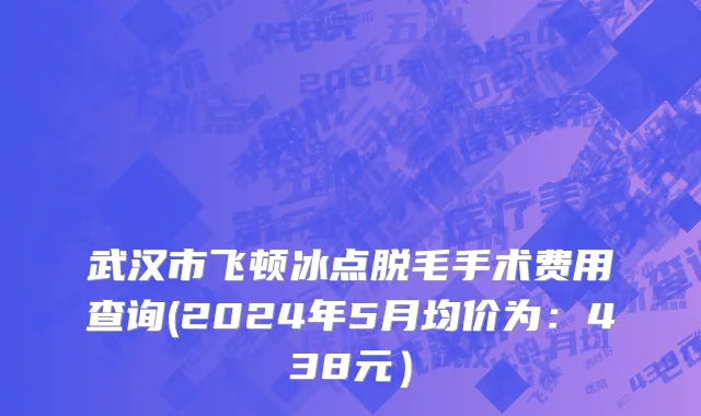 武汉市飞顿冰点脱毛手术费用查询(2024年5月均价为：438元）
