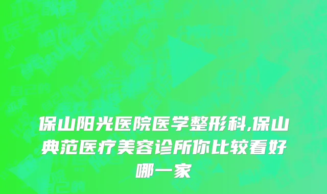 保山阳光医院医学整形科,保山典范医疗美容诊所你比较看好哪一家