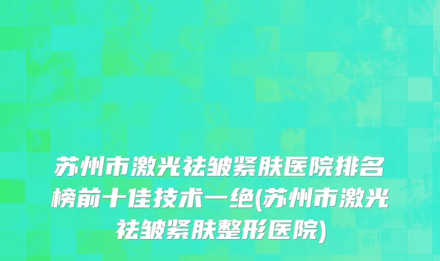 苏州市激光祛皱紧肤医院排名榜前十佳技术一绝(苏州市激光祛皱紧肤整形医院)