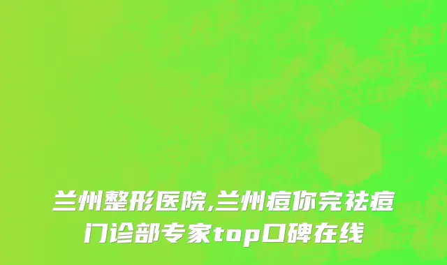 兰州整形医院,兰州痘你完祛痘门诊部专家top口碑在线