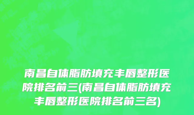 南昌自体脂肪填充丰唇整形医院排名前三(南昌自体脂肪填充丰唇整形医院排名前三名)